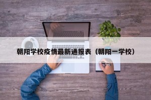 朝阳学校疫情最新通报表（朝阳一学校）