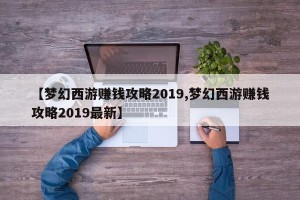 【梦幻西游赚钱攻略2019,梦幻西游赚钱攻略2019最新】