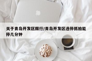 关于青岛开发区限行/青岛开发区违停抓拍能停几分钟