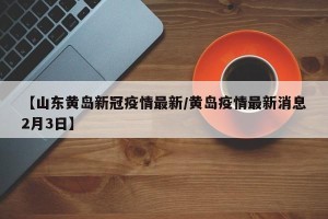 【山东黄岛新冠疫情最新/黄岛疫情最新消息2月3日】