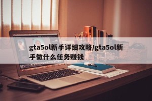 gta5ol新手详细攻略/gta5ol新手做什么任务赚钱