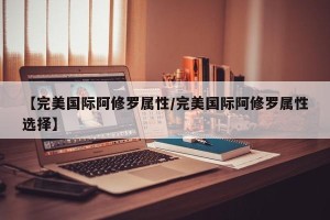 【完美国际阿修罗属性/完美国际阿修罗属性选择】