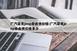 广汽菲克jeep自由侠价格:广汽菲克jeep自由侠价格多少