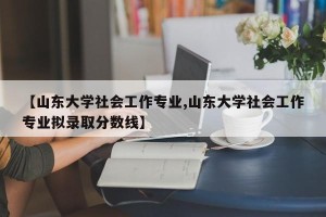 【山东大学社会工作专业,山东大学社会工作专业拟录取分数线】