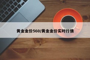 黄金金价560/黄金金价实时行情