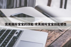 完美国际宝宝的技能:完美国际宝宝技能牺牲
