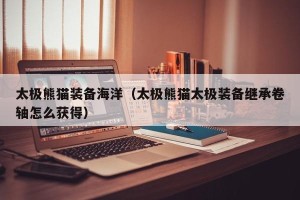 太极熊猫装备海洋（太极熊猫太极装备继承卷轴怎么获得）