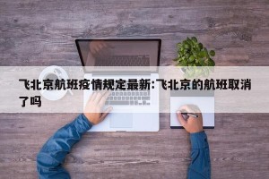 飞北京航班疫情规定最新:飞北京的航班取消了吗