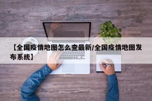 【全国疫情地图怎么查最新/全国疫情地图发布系统】