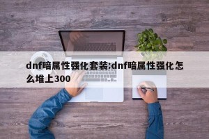 dnf暗属性强化套装:dnf暗属性强化怎么堆上300