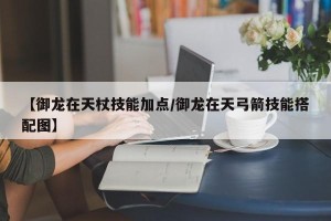 【御龙在天杖技能加点/御龙在天弓箭技能搭配图】