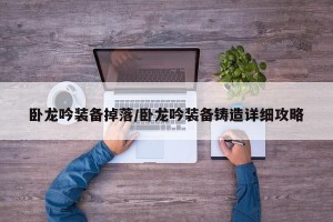 卧龙吟装备掉落/卧龙吟装备铸造详细攻略