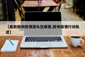 【最新胶州疫情源头在哪里,胶州疫情行动轨迹】