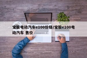 宝骏电动汽车e100价格/宝骏e100电动汽车 售价