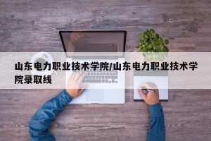 山东电力职业技术学院/山东电力职业技术学院录取线