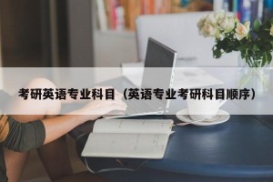 考研英语专业科目（英语专业考研科目顺序）