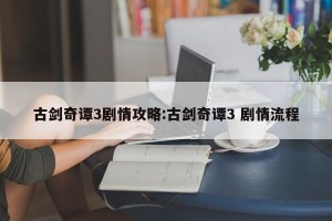 古剑奇谭3剧情攻略:古剑奇谭3 剧情流程