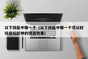 以下技能中哪一个（以下技能中哪一个可以封印目标弑神的预混效果）