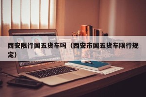 西安限行国五货车吗（西安市国五货车限行规定）
