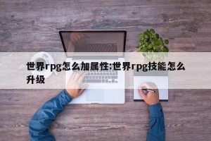 世界rpg怎么加属性:世界rpg技能怎么升级