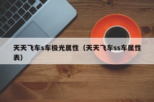 天天飞车s车极光属性（天天飞车ss车属性表）