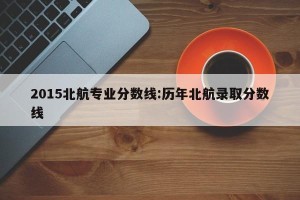 2015北航专业分数线:历年北航录取分数线