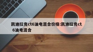 凯迪拉克ct6油电混合价格:凯迪拉克ct 6油电混合