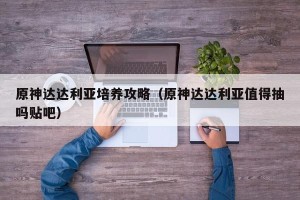 原神达达利亚培养攻略（原神达达利亚值得抽吗贴吧）
