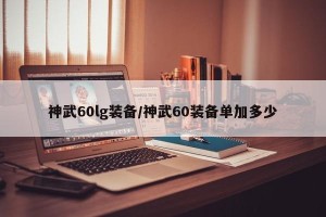 神武60lg装备/神武60装备单加多少