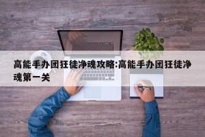 高能手办团狂徒净魂攻略:高能手办团狂徒净魂第一关