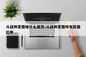 斗战神圣僧堆什么属性:斗战神圣僧所有武器幻甲
