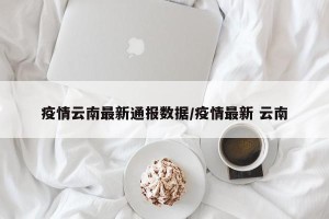 疫情云南最新通报数据/疫情最新 云南