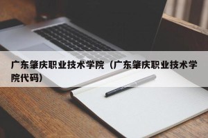 广东肇庆职业技术学院（广东肇庆职业技术学院代码）