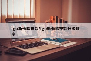 fgo斯卡哈技能/fgo斯卡哈技能升级顺序