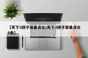 【天下3孩子装备点化/天下3孩子装备点化5条】