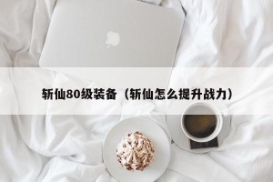 斩仙80级装备（斩仙怎么提升战力）