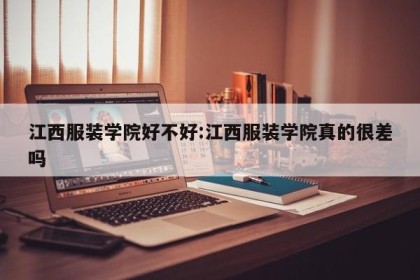 江西服装学院好不好:江西服装学院真的很差吗