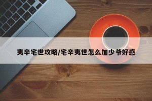 夷辛宅世攻略/宅辛夷世怎么加少爷好感