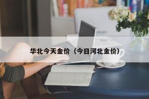 华北今天金价（今日河北金价）